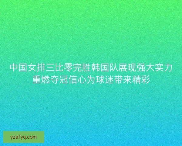 中国女排三比零完胜韩国队展现强大实力重燃夺冠信心为球迷带来精彩