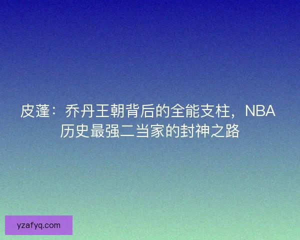 皮蓬：乔丹王朝背后的全能支柱，NBA 历史最强二当家的封神之路