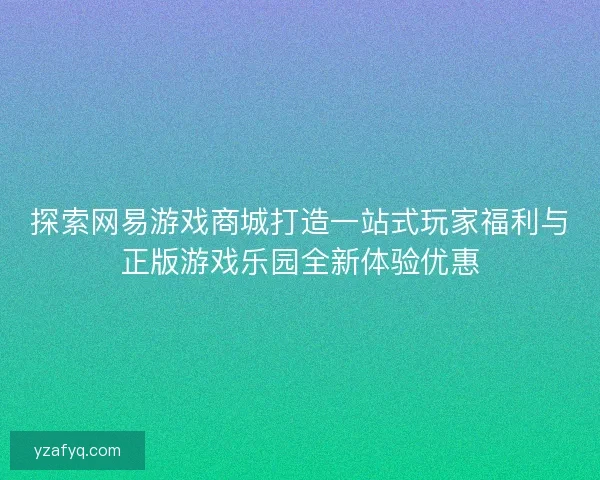 探索网易游戏商城打造一站式玩家福利与正版游戏乐园全新体验优惠