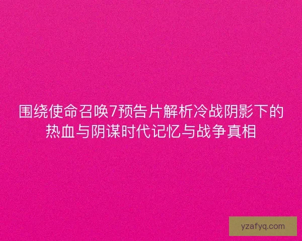 围绕使命召唤7预告片解析冷战阴影下的热血与阴谋时代记忆与战争真相