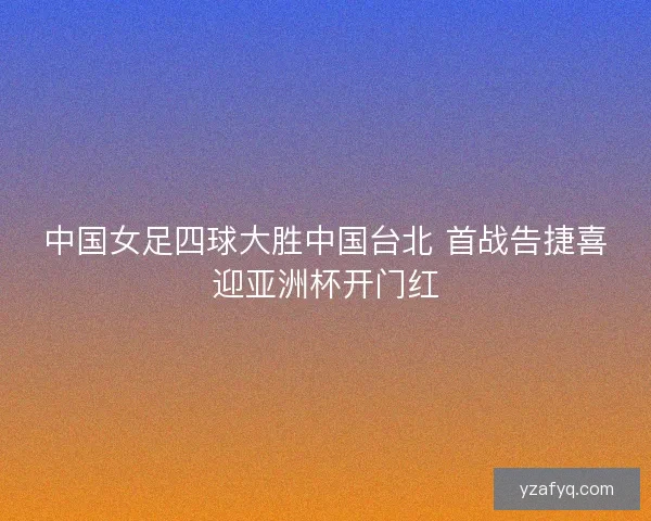 中国女足四球大胜中国台北 首战告捷喜迎亚洲杯开门红